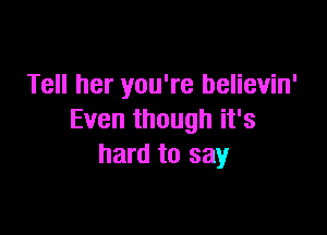 Tell her you're believin'

Even though it's
hard to say