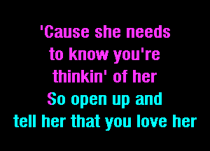 'Cause she needs
to know you're
thinkin' of her
80 open up and
tell her that you love her