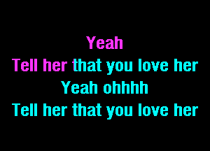 Yeah
Tell her that you love her

Yeah ohhhh
Tell her that you love her