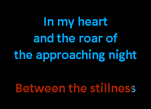 In my heart
and the roar of

the approaching night

Between the stillness