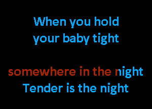 When you hold
your baby tight

somewhere in the night
Tender is the night