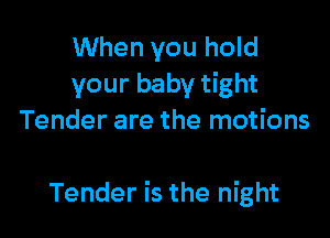 When you hold
your baby tight
Tender are the motions

Tender is the night