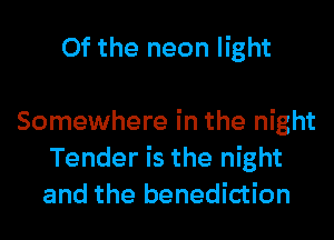 0f the neon light

Somewhere in the night
Tender is the night
and the benediction