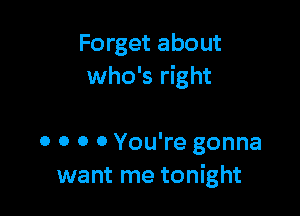 Forget about
who's right

0 o 0 0 You're gonna
want me tonight