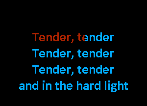 Tender, tender

Tender, tender
Tender, tender
and in the hard light