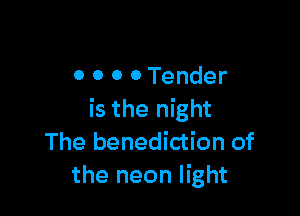 0 0 0 0 Tender

is the night
The benediction of
the neon light