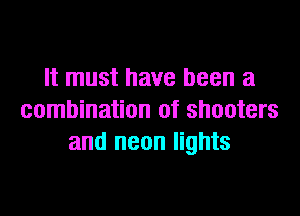 It must have been a

combination of shooters
and neon lights