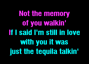 Not the memory
of you walkin'
If I said I'm still in love
with you it was
just the tequila talkin'