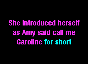 She introduced herself

as Amy said call me
Caroline for short
