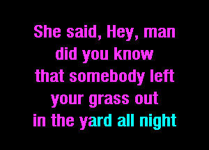 She said, Hey, man
did you know
that somebody left
your grass out

in the yard all night I