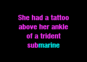 She had a tattoo
above her ankle

of a trident
submarine