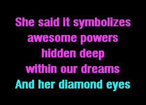 She said it symbolizes
awesome powers
hidden deep
within our dreams
And her diamond eyes