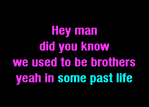 Hey man
did you know

we used to be brothers
yeah in some past life