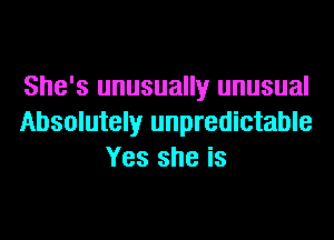 She's unusually unusual
Absolutely unpredictable
Yes she is