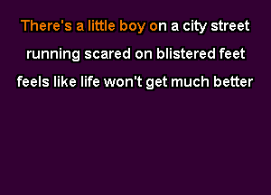 There's a little boy on a city street
running scared on blistered feet

feels like life won't get much better