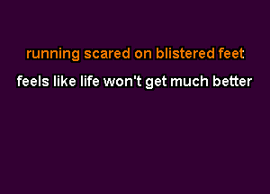 running scared on blistered feet

feels like life won't get much better