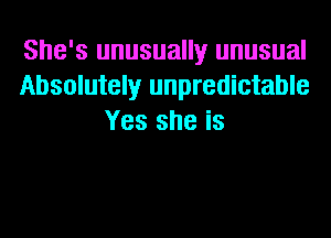 She's unusually unusual
Absolutely unpredictable
Yes she is