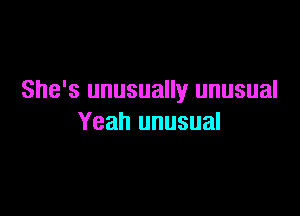 She's unusually unusual

Yeah unusual