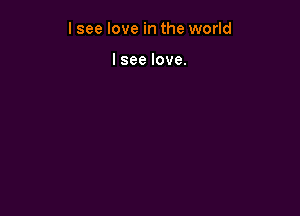 I see love in the world

lsee love.