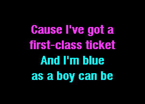 Cause I've got a
first-class ticket

And I'm blue
as a boy can be