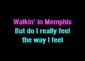 Walkin' in Memphis

But do I really feel
the way I feel