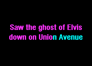 Saw the ghost of Elvis

down on Union Avenue
