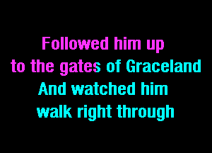 Followed him up
to the gates of Graceland
And watched him

walk right through