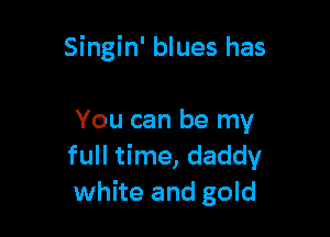 Singin' blues has

You can be my
full time, daddy
white and gold