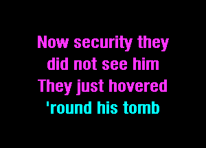 Now security they
did not see him

They just hovered
'round his tomb