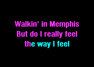 Walkin' in Memphis

But do I really feel
the way I feel