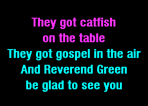 They got catfish
on the table
They got gospel in the air
And Reverend Green
be glad to see you