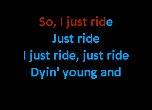 So, I just ride
J ust ride

I just ride, just ride
Dvin' young and