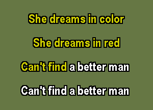 She dreams in color
She dreams in red

Can't find a better man

Can't find a better man