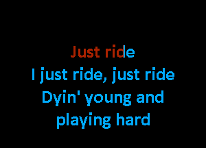 Just ride

I just ride, just ride
Dvin' young and
playing hard