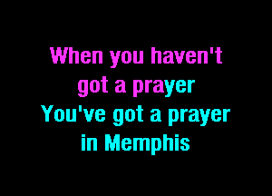 When you haven't
got a prayer

You've got a prayer
in Memphis