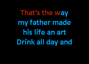 That's the way
my father made

his life an art
Drink all day and