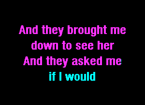 And they brought me
down to see her

And they asked me
if I would