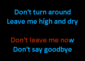 Don't turn around
Leave me high and dry

Don't leave me now
Don't say goodbye
