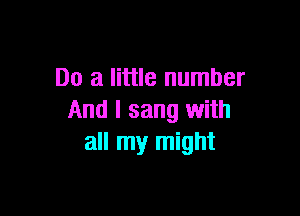 Do a little number

And I sang with
all my might