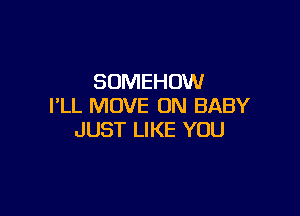 SOMEHOW
I'LL MOVE ON BABY

JUST LIKE YOU