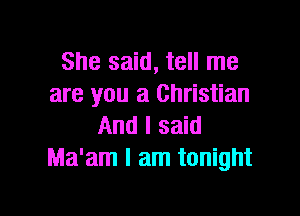 She said, tell me
are you a Christian

And I said
Ma'am I am tonight