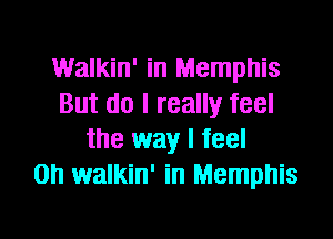 Walkin' in Memphis
But do I really feel

the way I feel
on walkin' in Memphis
