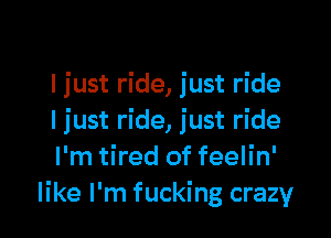 I just ride, just ride

I just ride, just ride
I'm tired of feelin'
like I'm fucking crazy
