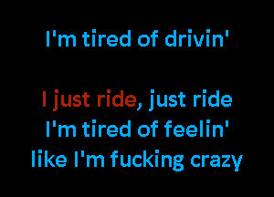 I'm tired of drivin'

I just ride, just ride
I'm tired of feelin'
like I'm fucking crazy