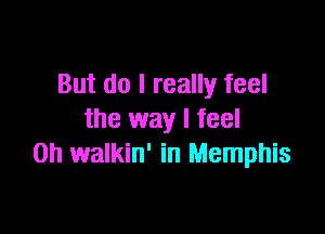 But do I really feel

the way I feel
on walkin' in Memphis