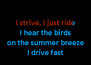 I strive, ljust ride

I hear the birds
on the summer breeze
I drive fast