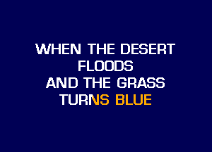 WHEN THE DESERT
FLOUDS

AND THE GRASS
TURNS BLUE