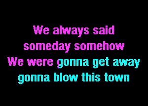 We always said
someday somehow
We were gonna get away
gonna blow this town