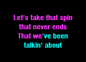 Let's take that spin
that never ends

That we've been
talkin' about