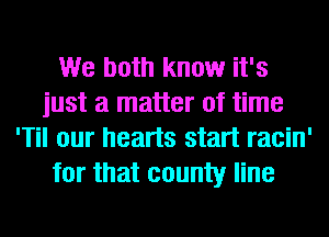 We both know it's
just a matter of time
'Til our hearts start racin'
for that county line
